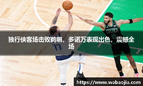 独行侠客场击败鹈鹕，多诺万表现出色，震撼全场